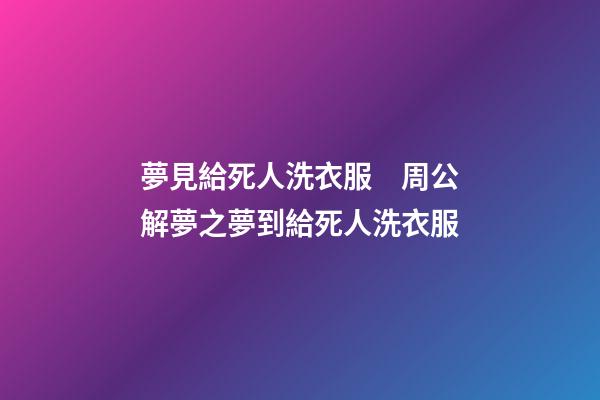 夢見給死人洗衣服　周公解夢之夢到給死人洗衣服